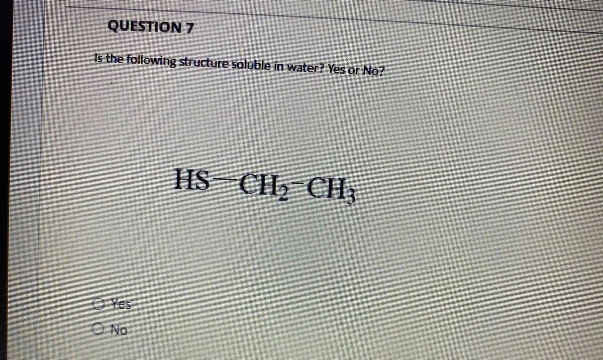 QUESTION 7
Is the following structure soluble in water? Yes or No?
HS-CH,-CH3
O Yes
O No

