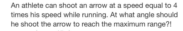 An athlete can shoot an arrow at a speed equal to 4
times his speed while running. At what angle should
he shoot the arrow to reach the maximum range?!