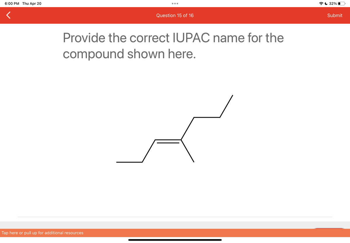 6:00 PM Thu Apr 20
●●●●
Tap here or pull up for additional resources
Question 15 of 16
Provide the correct IUPAC name for the
compound shown here.
32% O
Submit