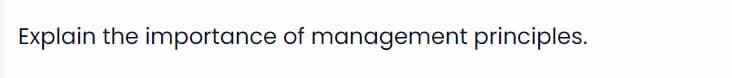 Explain the importance of management principles.