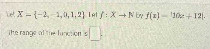 Let X=(-2,-1,0, 1, 2}. Let f: X→ N by f(x) = [10x + 12).
The range of the function is