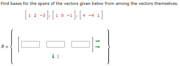 Find bases for the spans of the vectors given below from among the vectors themselves.
[1 2 −3], [1 0 −1], [4 −4 1]
B =
→
↑