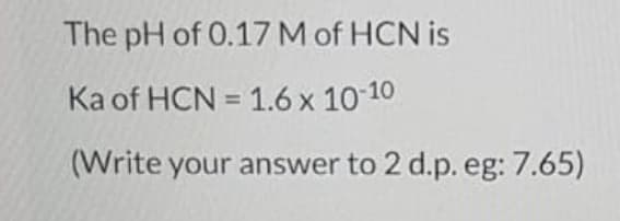The pH of 0.17 M of HCN is
Ka of HCN = 1.6 x 10-10
(Write your answer to 2 d.p. eg: 7.65)
