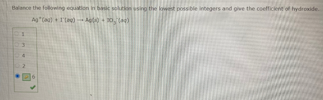 Balance the following equation in basic solution using the lowest possible integers and give the coefficient of hydroxide.
Ag+(aq) + (aq) → Ag(s) + 103(aq)
1
3
4
2