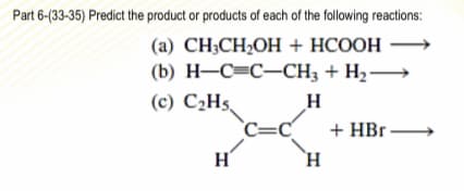 Part 6-(33-35) Predict the product or products of each of the following reactions:
(а) CH-CH-ОH + HCOOН
(b) н—С-С—CH, + H2 —
(c) C2H5.
`C=C
`H
H
+ HBr –
H'
