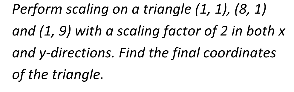 Perform scaling on a triangle (1, 1), (8, 1)
and (1, 9) with a scaling factor of 2 in both x
y-directions. Find the final coordinates
and
of the triangle.