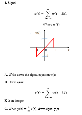 1. Signal
x(t) = ) w(t – 3k),
k=-
Where w(t)
w(1)
0
1
t
-1
A. Write down the signal equation w(t)
B. Draw signal
x(t) = ) w(t – 3k)
k=-
K is an integer
C. When y(t) = x(t), draw signal y(t)
