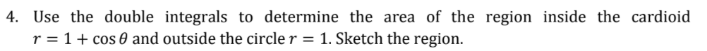 4. Use the double integrals to determine the area of the region inside the cardioid
r = 1 + cos 0 and outside the circle r =
Sketch the region.

