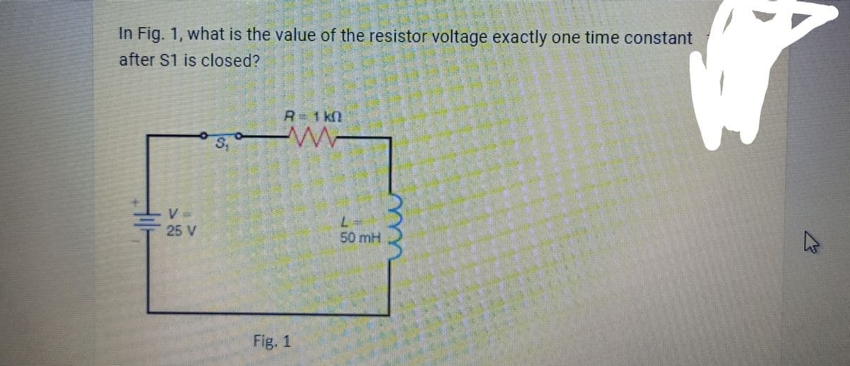 In Fig. 1, what is the value of the resistor voltage exactly one time constant
after S1 is closed?
25 V
1k0
ww
Fig. 1
50 mH
4