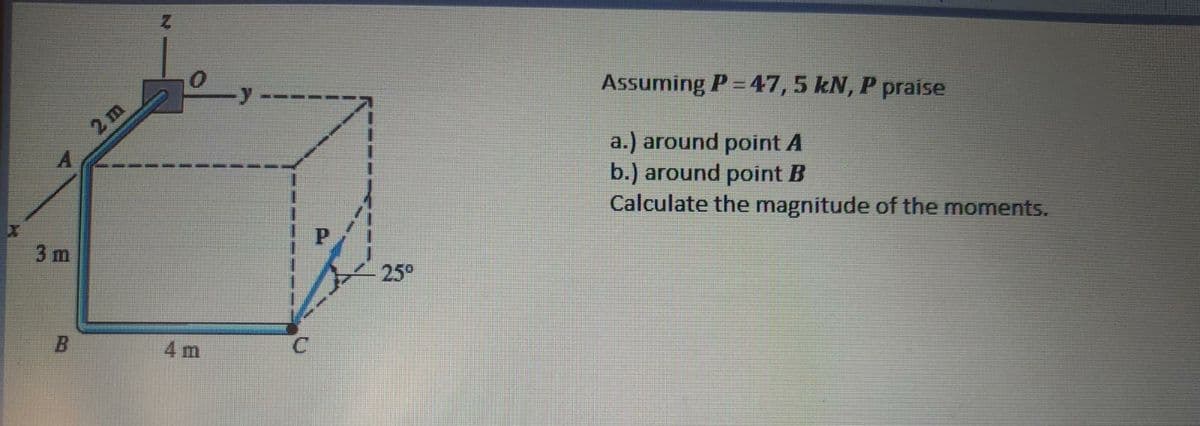 Assuming P= 47,5 kN, P praise
2 m
a.) around point A
b.) around point B
Calculate the magnitude of the moments.
3 m
25°
4 m

