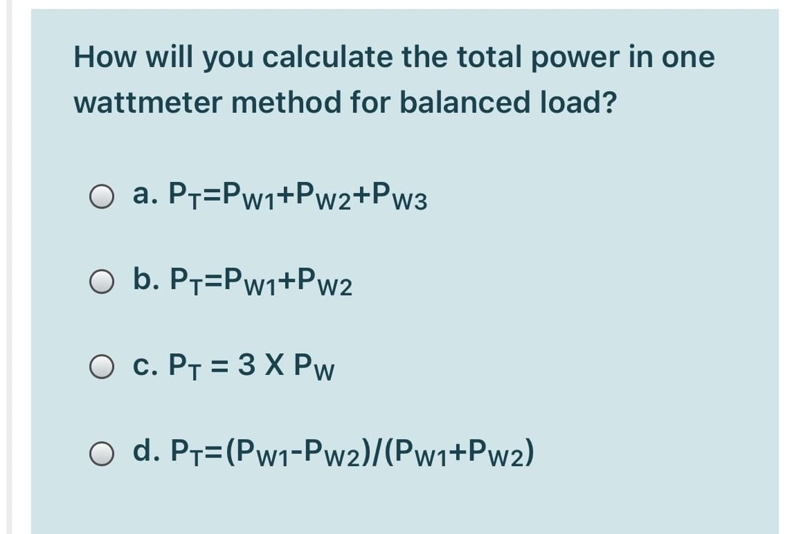 How will you calculate the total power in one
wattmeter method for balanced load?
O a. PT=Pw1+Pw2+Pw3
O b. P7=Pw1+Pw2
О с. Рт %3D 3Х Pw
O d. P7=(Pw1-Pw2)/(Pw1+Pw2)
