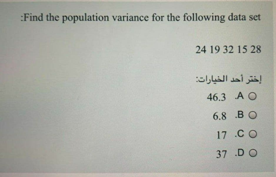 :Find the population variance for the following data set
24 19 32 15 28
إختر أحد الخيارات
46.3 A O
6.8 .BO
17 .C O
37 .D O
