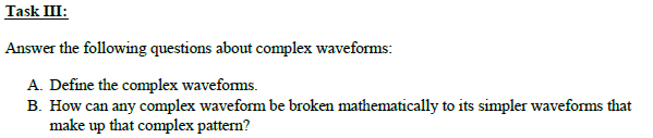 Task III:
Answer the following questions about complex waveforms:
A. Define the complex wavefoms.
B. How can any complex waveform be broken mathematically to its simpler waveforms that
make up that complex pattern?
