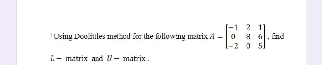 Using Doolittles method for the following matrix A =
L - matrix and U - matrix.
[-1
2
0 8
-2 0
6
2
find