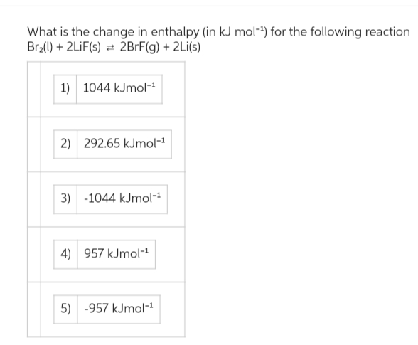 What is the change in enthalpy (in kJ mol-¹) for the following reaction
Br₂(1) + 2LIF(s) 2BrF(g) + 2Li(s)
1) 1044 kJmol-¹
2) 292.65 kJmol-¹
3) -1044 kJmol-¹
4) 957 kJmol-¹
5) -957 kJmol-¹