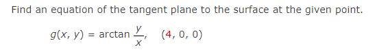 Find an equation of the tangent plane to the surface at the given point.
g(x, y) = arctan 2, (4, 0, 0)
