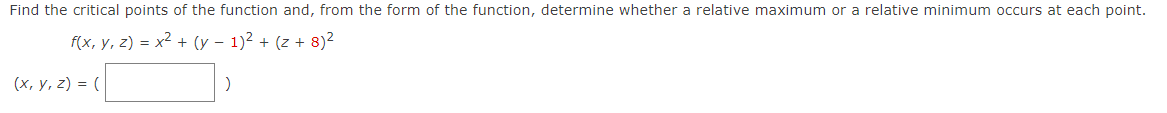 Find the critical points of the function and, from the form of the function, determine whether a relative maximum or a relative minimum occurs at each point.
f(x, y, z) = x2 + (y – 1)2 + (z + 8)2
(х, у, 2) %3D (
