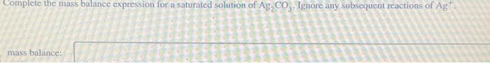 Complete the mass balance expression for a saturated solution of Ag, CO,. Ignore any subsequent reactions of Ag
mass balance: