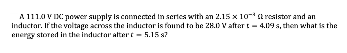 |A 111.0 V DC power supply is connected in series with an 2.15 × 10-3 N resistor and an
inductor. If the voltage across the inductor is found to be 28.0 V after t
energy stored in the inductor after t = 5.15 s?
4.09 s, then what is the
