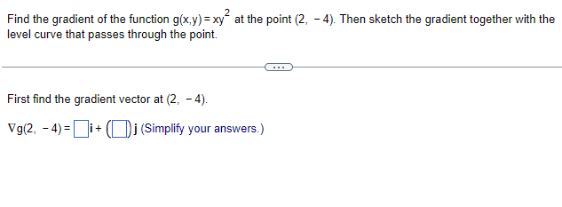 Find the gradient of the function g(x,y) = xy² at the point (2, -4). Then sketch the gradient together with the
level curve that passes through the point.
First find the gradient vector at (2, -4).
Vg(2, -4)=i+() (Simplify your answers.)