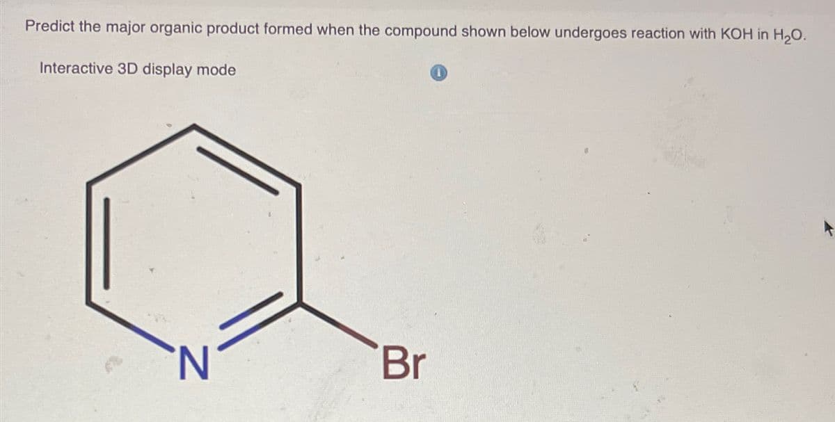 Predict the major organic product formed when the compound shown below undergoes reaction with KOH in H₂O.
Interactive 3D display mode
N
Br