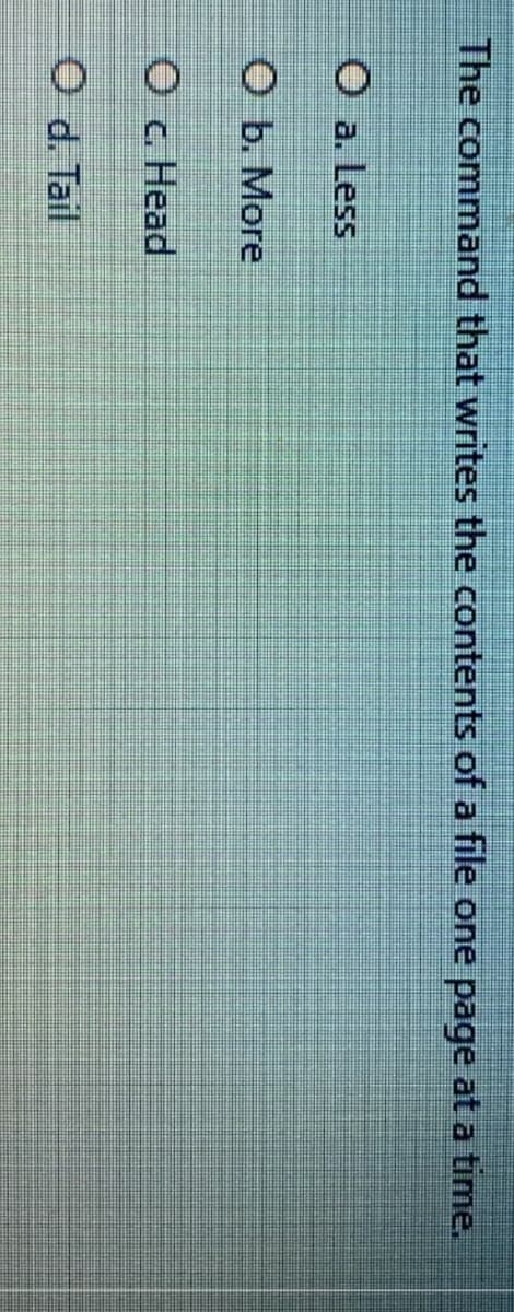 The command that writes the contents of a file one page at a time.
O a. Less
O b. More
O c. Head
O d. Tail
