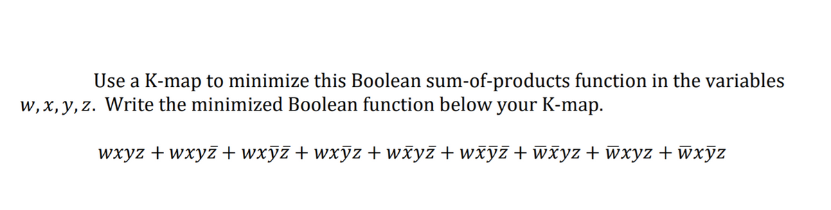 Use a K-map to minimize this Boolean sum-of-products function in the variables
w, x, y, z. Write the minimized Boolean function below your K-map.
wxyz + wxyż + wxyz + wxÿz + wžyż + wžyz + wxyz+ wxyz + wxyz
