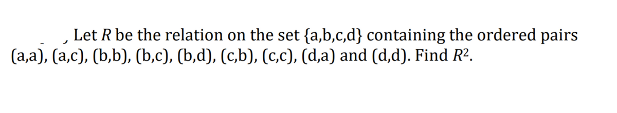 Let R be the relation on the set {a,b,c,d} containing the ordered pairs
(a,a), (a,c), (b,b), (b,c), (b,d), (c,b), (c,c), (d,a) and (d,d). Find R².
