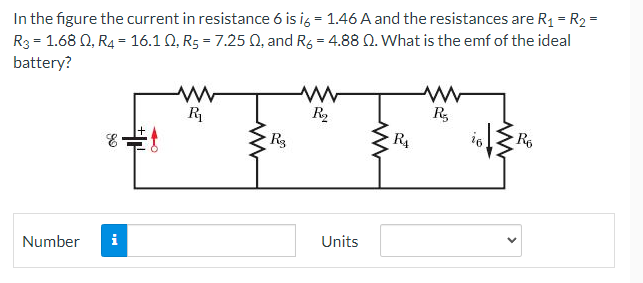 In the figure the current in resistance 6 is ig = 1.46 A and the resistances are R1 = R2 =
R3 = 1.68 Q, R4 = 16.1 Q, R5 = 7.25 Q, and Rg = 4.88 0. What is the emf of the ideal
battery?
R
R,
R4
Ro
Number
i
Units
