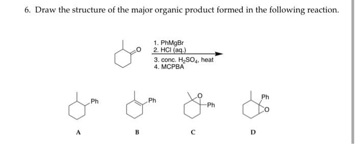 6. Draw the structure of the major organic product formed in the following reaction.
A
Ph
B
1. PhMgBr
2. HCI (aq.)
3. conc. H₂SO4, heat
4. MCPBA
Ph
Im
-Ph
D
Ph