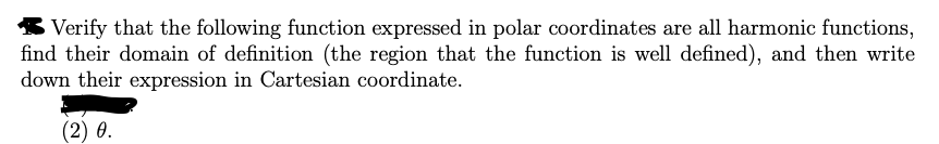 Verify that the following function expressed in polar coordinates are all harmonic functions,
find their domain of definition (the region that the function is well defined), and then write
down their expression in Cartesian coordinate.
(2) 0.