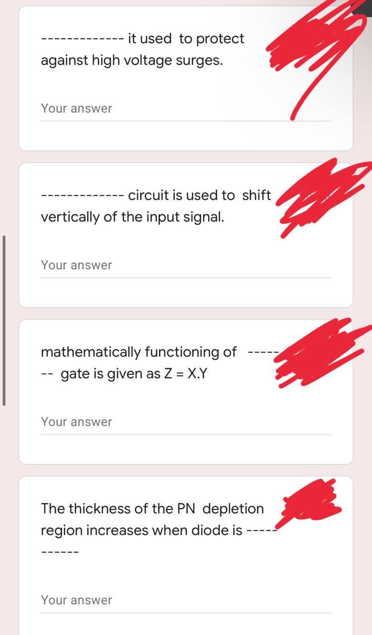 it used to protect
against high voltage surges.
Your answer
vertically of the input signal.
Your answer
mathematically functioning of
-- gate is given as Z = X.Y
Your answer
The thickness of the PN depletion
region increases when diode is
Your answer
circuit is used to shift