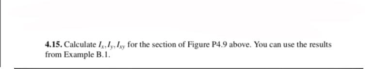 4.15. Calculate I,, ly, Iy for the section of Figure P4.9 above. You can use the results
from Example B.1.
