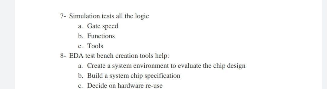 7- Simulation tests all the logic
a. Gate speed
b. Functions
c. Tools
8- EDA test bench creation tools help:
a. Create a system environment to evaluate the chip design
b. Build a system chip specification
c. Decide on hardware re-use
