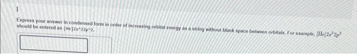 Express your answer in condensed form in order of increasing orbital energy as a string without blank space between orbitals. For example, (He]2s²2p
should be entered as [He]2s 22p^2.
