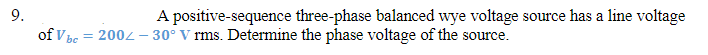 9.
of V be
=
A positive-sequence three-phase balanced wye voltage source has a line voltage
2002 - 30° V rms. Determine the phase voltage of the source.