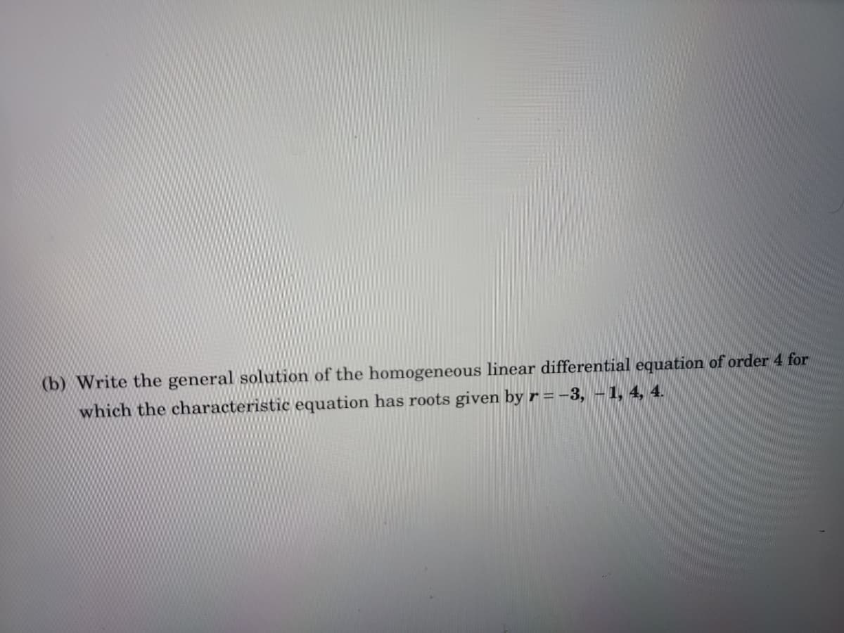 (b) Write the general solution of the homogeneous linear differential equation of order 4 for
which the characteristic equation has roots given by r = -3, -1, 4, 4.
