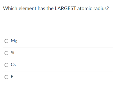 Which element has the LARGEST atomic radius?
O Mg
O Cs
O F
