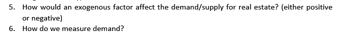 5. How would an exogenous factor affect the demand/supply for real estate? (either positive
or negative)
6. How do we measure demand?