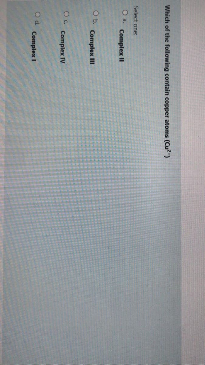Which of the following contain copper atoms (Cu*)
Select one:
Complex II
b.
Complex III
O C.
Complex IV
Od.
Complex I
