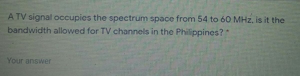 A TV signal occupies the spectrum space from 54 to 6O MHz, is it the
bandwidth allowed for TV channels in the Philippines? *
Your answer
