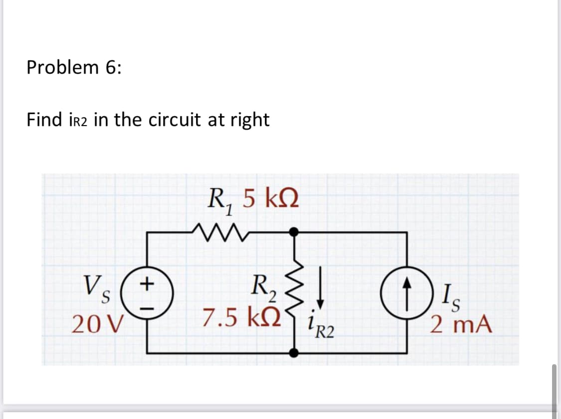 Problem 6:
Find ir2 in the circuit at right
R, 5 kQ
R, |
7.5 kN9 ir2
V
20 V
S.
2 mA
