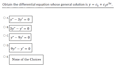 Obtain the differential equation whose general solution is y = C₁ +₂e³x
A y" - 3y = 0
3y" - y'=0
y"-9y'-0
B.
OC
O E.
9y" - y'= 0
None of the Choices