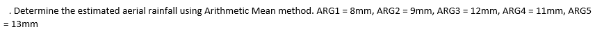 Determine the estimated aerial rainfall using Arithmetic Mean method. ARG1 = 8mm, ARG2 = 9mm, ARG3 = 12mm, ARG4 = 11mm, ARG5
= 13mm