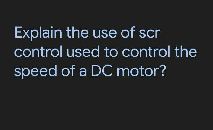 Explain the use of scr
control used to control the
speed of a DC motor?