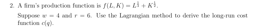 2. A firm's production function is f(L, K) = L³ + K½.
Suppose w
= 4 and r =
function c(q).
6. Use the Lagrangian method to derive the long-run cost
