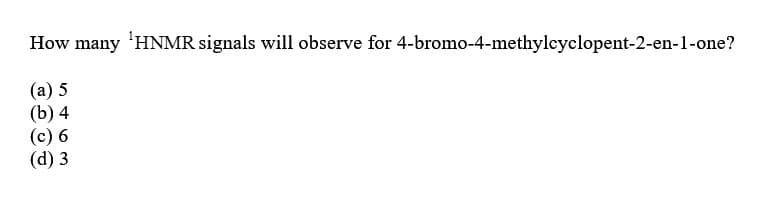 How many ¹HNMR signals will observe for 4-bromo-4-methylcyclopent-2-en-1-one?
(a) 5
(b) 4
(c) 6
(d) 3