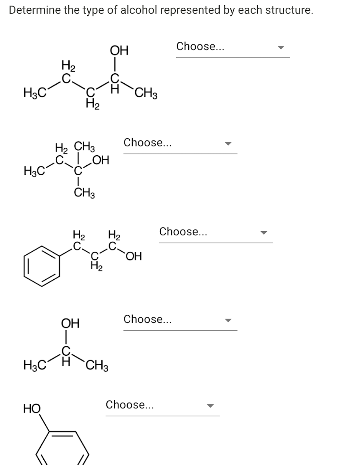 Determine the type of alcohol represented by each structure.
Choose...
OH
H2
H CH3
H2
H3C°
Choose...
H2 CH3
H3C
CH3
Choose...
H2
.C.
H2
HO.
H2
Choose...
ОН
H3C
CH3
Choose...
НО
