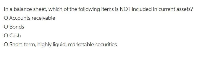 In a balance sheet, which of the following items is NOT included in current assets?
O Accounts receivable
O Bonds
O Cash
O Short-term, highly liquid, marketable securities