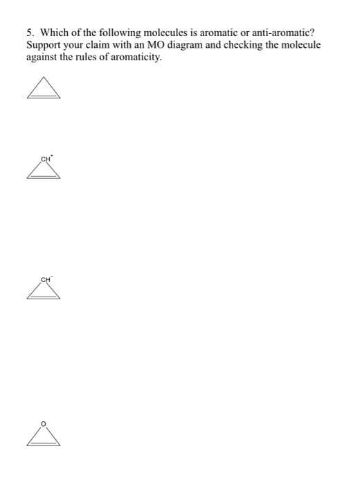 5. Which of the following molecules is aromatic or anti-aromatic?
Support your claim with an MO diagram and checking the molecule
against the rules of aromaticity.
CH
